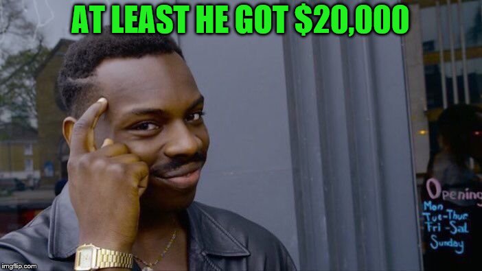 Roll Safe Think About It Meme | AT LEAST HE GOT $20,000 | image tagged in memes,roll safe think about it | made w/ Imgflip meme maker