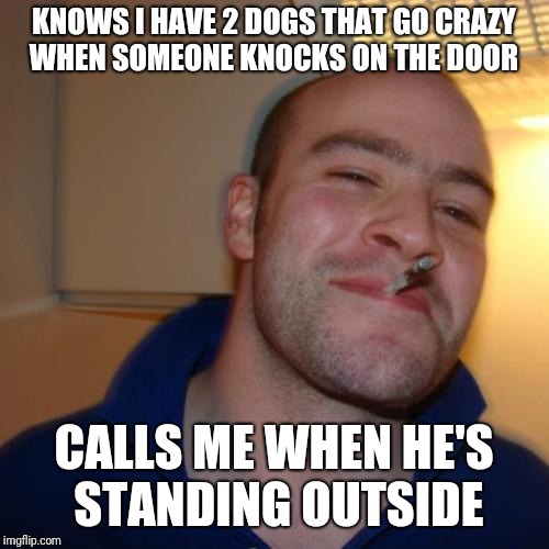 Good Guy Greg Meme | KNOWS I HAVE 2 DOGS THAT GO CRAZY WHEN SOMEONE KNOCKS ON THE DOOR; CALLS ME WHEN HE'S STANDING OUTSIDE | image tagged in memes,good guy greg | made w/ Imgflip meme maker