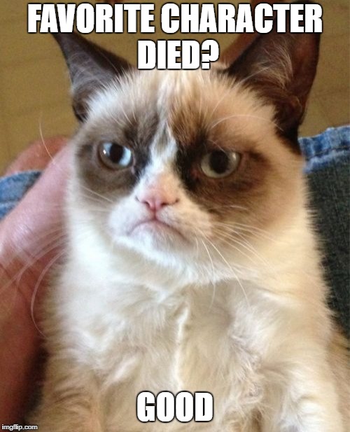Grumpy Cat Meme | FAVORITE CHARACTER DIED? GOOD | image tagged in memes,grumpy cat | made w/ Imgflip meme maker