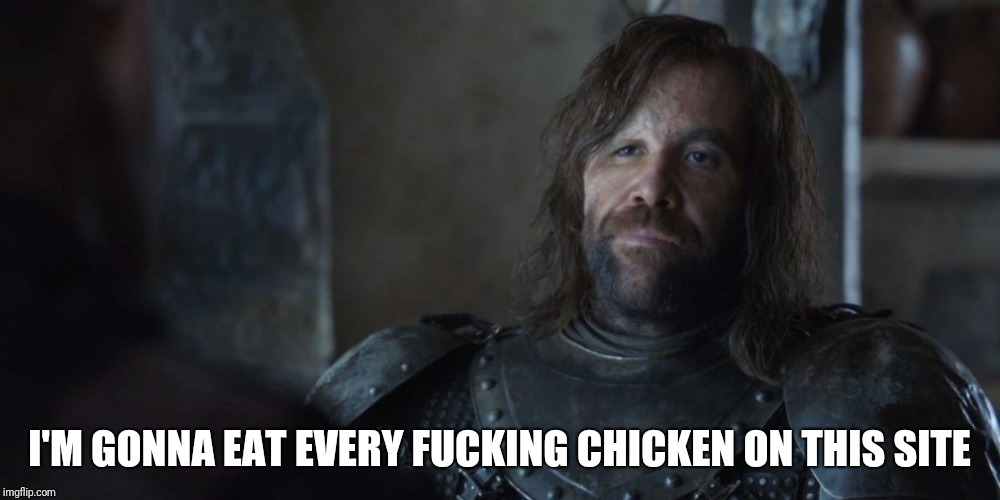 Sandor heard about chicken week | I'M GONNA EAT EVERY FUCKING CHICKEN ON THIS SITE | image tagged in chicken week | made w/ Imgflip meme maker