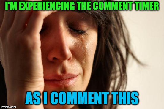 First World Problems Meme | I'M EXPERIENCING THE COMMENT TIMER AS I COMMENT THIS | image tagged in memes,first world problems | made w/ Imgflip meme maker