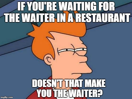 Futurama Fry Meme | IF YOU'RE WAITING FOR THE WAITER IN A RESTAURANT; DOESN'T THAT MAKE YOU THE WAITER? | image tagged in memes,futurama fry | made w/ Imgflip meme maker