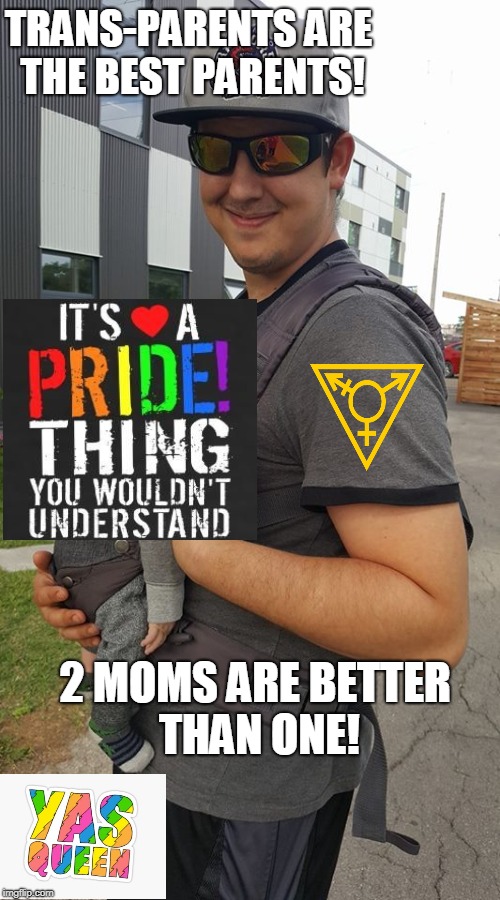 Proud mom-dad | TRANS-PARENTS ARE THE BEST PARENTS! 2 MOMS ARE BETTER THAN ONE! | image tagged in lgbt,gay,gay pride,gay marriage,transgender,transgender bathroom | made w/ Imgflip meme maker