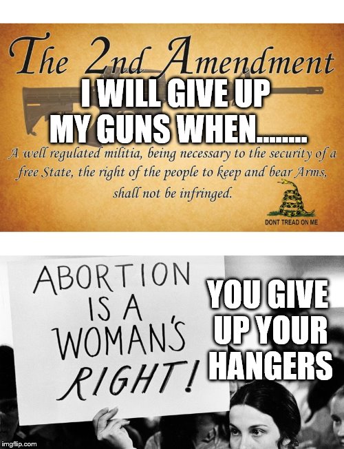rights only apply to one side | I WILL GIVE UP MY GUNS WHEN........ YOU GIVE UP YOUR HANGERS | image tagged in 2nd amendment,gun rights,womens rights | made w/ Imgflip meme maker