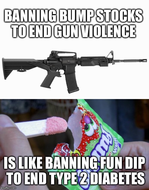 Give the government an inch... | BANNING BUMP STOCKS TO END GUN VIOLENCE; IS LIKE BANNING FUN DIP TO END TYPE 2 DIABETES | image tagged in memes,gun control,gun laws | made w/ Imgflip meme maker