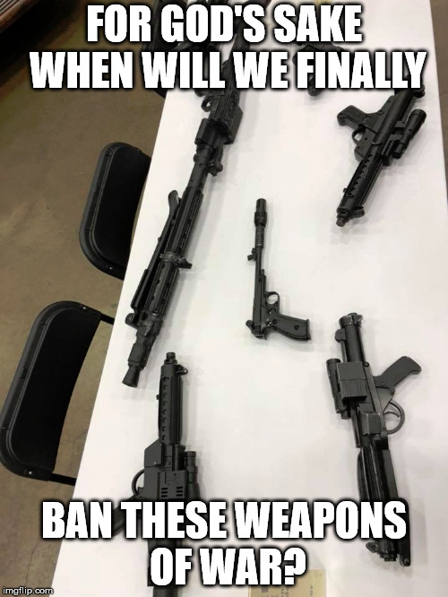 Gun Control Only Serves the Empire | FOR GOD'S SAKE WHEN WILL WE FINALLY; BAN THESE WEAPONS OF WAR? | image tagged in guns,gun control | made w/ Imgflip meme maker