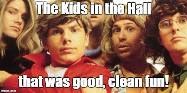 The Kids in the Hall that was good, clean fun! | made w/ Imgflip meme maker