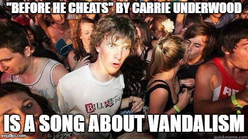 Sudden Realization | "BEFORE HE CHEATS" BY CARRIE UNDERWOOD; IS A SONG ABOUT VANDALISM | image tagged in sudden realization | made w/ Imgflip meme maker