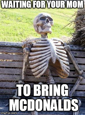 Mcdonalds Waiting Skeleton | WAITING FOR YOUR MOM; TO BRING MCDONALDS | image tagged in memes,waiting skeleton,mcdonalds | made w/ Imgflip meme maker
