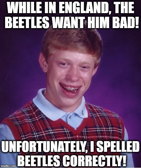 Bad Luck Brian Meme | WHILE IN ENGLAND, THE BEETLES WANT HIM BAD! UNFORTUNATELY, I SPELLED BEETLES CORRECTLY! | image tagged in memes,bad luck brian | made w/ Imgflip meme maker