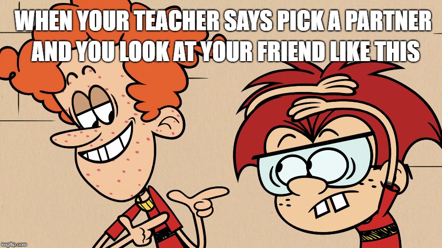 Rusty the cool dude  | AND YOU LOOK AT YOUR FRIEND LIKE THIS; WHEN YOUR TEACHER SAYS PICK A PARTNER | image tagged in the loud house,nickelodeon,school meme,teacher,friends | made w/ Imgflip meme maker