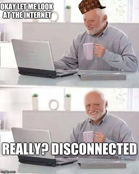 Internet | OKAY LET ME LOOK AT THE INTERNET; REALLY? DISCONNECTED | image tagged in memes,hide the pain harold,scumbag | made w/ Imgflip meme maker