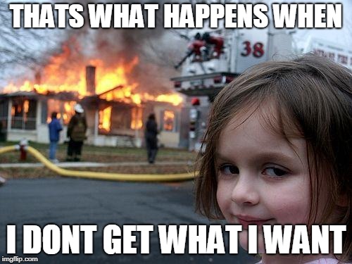 Disaster Girl Meme | THATS WHAT HAPPENS WHEN; I DONT GET WHAT I WANT | image tagged in memes,disaster girl | made w/ Imgflip meme maker