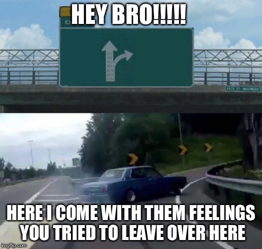 Left Exit 12 Off Ramp Meme | HEY BRO!!!!! HERE I COME WITH THEM FEELINGS YOU TRIED TO LEAVE OVER HERE | image tagged in memes,left exit 12 off ramp | made w/ Imgflip meme maker