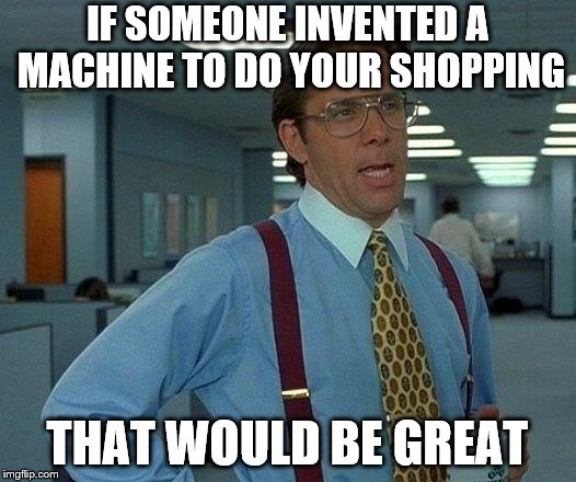 That Would Be Great Meme | IF SOMEONE INVENTED A MACHINE TO DO YOUR SHOPPING; THAT WOULD BE GREAT | image tagged in memes,that would be great | made w/ Imgflip meme maker