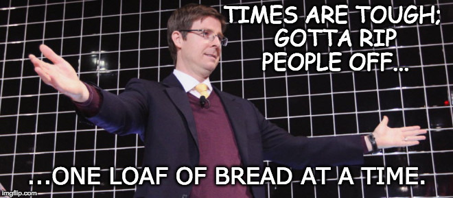 TIMES ARE TOUGH; GOTTA RIP PEOPLE OFF... ...ONE LOAF OF BREAD AT A TIME. | made w/ Imgflip meme maker