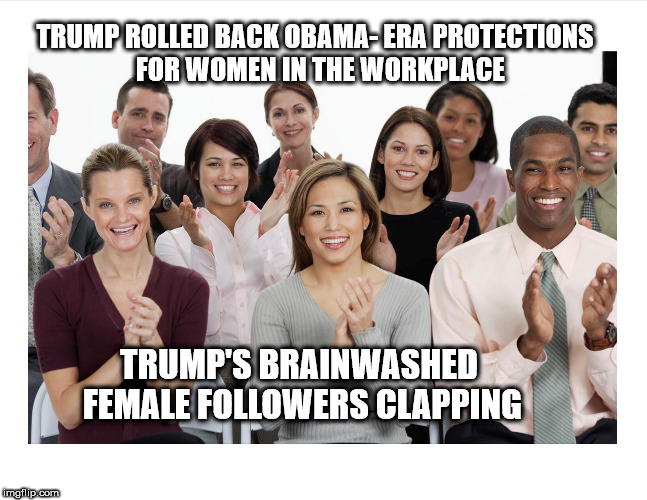 People Clapping | TRUMP ROLLED BACK OBAMA- ERA PROTECTIONS 
FOR WOMEN IN THE WORKPLACE; TRUMP'S BRAINWASHED FEMALE FOLLOWERS CLAPPING | image tagged in people clapping | made w/ Imgflip meme maker