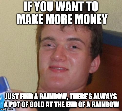 There are pots of gold at the end of rainbows | IF YOU WANT TO MAKE MORE MONEY; JUST FIND A RAINBOW, THERE'S ALWAYS A POT OF GOLD AT THE END OF A RAINBOW | image tagged in memes,10 guy,rainbows,pot of gold,money,gold | made w/ Imgflip meme maker