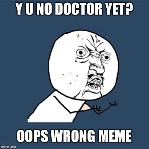 Y U No | Y U NO DOCTOR YET? OOPS WRONG MEME | image tagged in memes,y u no | made w/ Imgflip meme maker