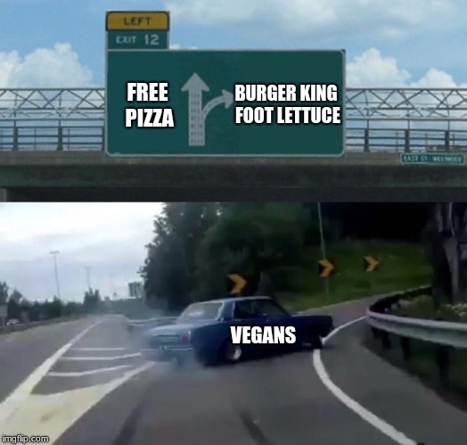 I'm glad I'm not a vegan | BURGER KING FOOT LETTUCE; FREE PIZZA; VEGANS | image tagged in memes,left exit 12 off ramp,burger king,pizza,fast food,vegans | made w/ Imgflip meme maker
