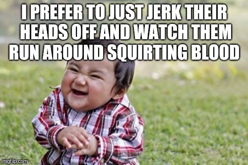 Evil Toddler Meme | I PREFER TO JUST JERK THEIR HEADS OFF AND WATCH THEM RUN AROUND SQUIRTING BLOOD | image tagged in memes,evil toddler | made w/ Imgflip meme maker