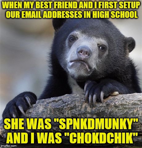 Confession Bear Meme | WHEN MY BEST FRIEND AND I FIRST SETUP OUR EMAIL ADDRESSES IN HIGH SCHOOL SHE WAS "SPNKDMUNKY" AND I WAS "CHOKDCHIK" | image tagged in memes,confession bear | made w/ Imgflip meme maker