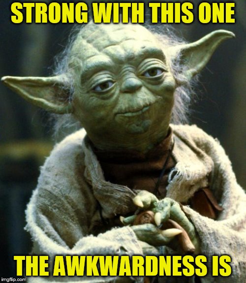 Star Wars Yoda Meme | STRONG WITH THIS ONE THE AWKWARDNESS IS | image tagged in memes,star wars yoda | made w/ Imgflip meme maker