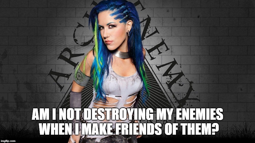 AM I NOT DESTROYING MY ENEMIES WHEN I MAKE FRIENDS OF THEM? | image tagged in arch enemy alissa | made w/ Imgflip meme maker
