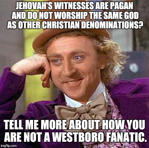 Creepy Condescending Wonka Meme | JEHOVAH'S WITNESSES ARE PAGAN AND DO NOT WORSHIP THE SAME GOD AS OTHER CHRISTIAN DENOMINATIONS? TELL ME MORE ABOUT HOW YOU ARE NOT A WESTBORO FANATIC. | image tagged in memes,creepy condescending wonka | made w/ Imgflip meme maker