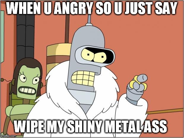 Bender | WHEN U ANGRY SO U JUST SAY; WIPE MY SHINY METAL ASS | image tagged in memes,bender | made w/ Imgflip meme maker