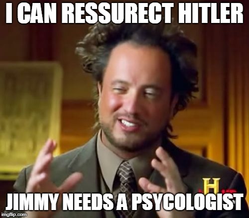 Ancient Aliens Meme | I CAN RESSURECT HITLER; JIMMY NEEDS A PSYCOLOGIST | image tagged in memes,ancient aliens | made w/ Imgflip meme maker