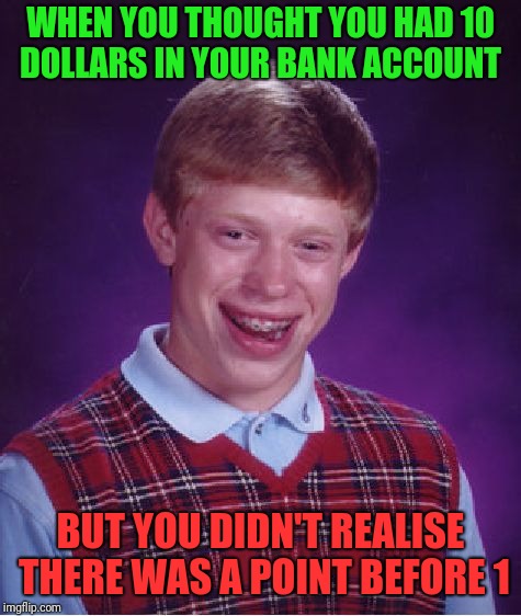 Bad Luck Brian | WHEN YOU THOUGHT YOU HAD 10 DOLLARS IN YOUR BANK ACCOUNT; BUT YOU DIDN'T REALISE THERE WAS A POINT BEFORE 1 | image tagged in memes,bad luck brian | made w/ Imgflip meme maker