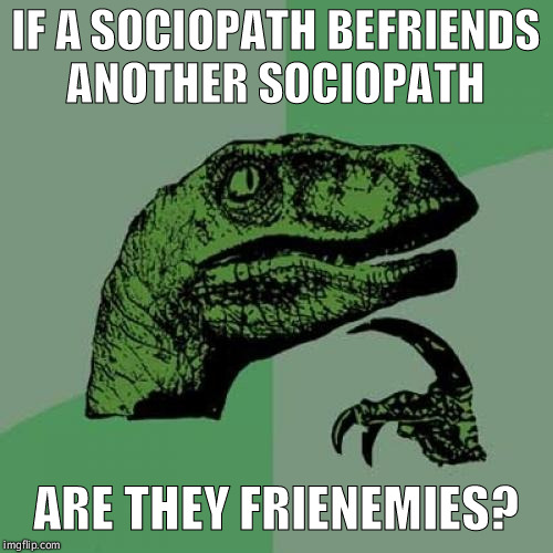 Is the enemy of my sociopath my frenemy?  | IF A SOCIOPATH BEFRIENDS ANOTHER SOCIOPATH; ARE THEY FRIENEMIES? | image tagged in memes,philosoraptor,funny,psychology,crazy | made w/ Imgflip meme maker