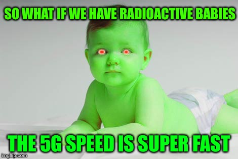 radioactive babies | SO WHAT IF WE HAVE RADIOACTIVE BABIES; THE 5G SPEED IS SUPER FAST | image tagged in radioactive babies | made w/ Imgflip meme maker