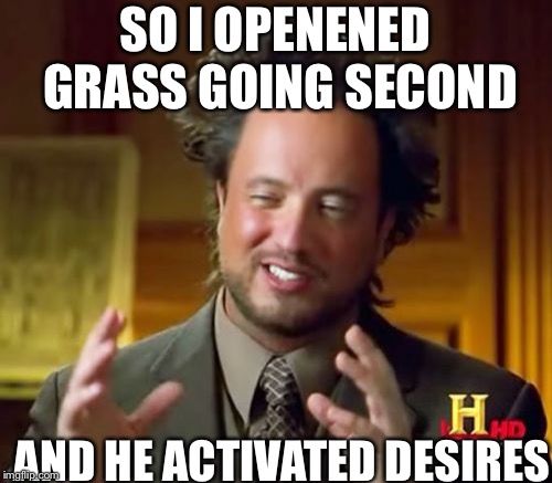 Ancient Aliens Meme | SO I OPENENED GRASS GOING SECOND; AND HE ACTIVATED DESIRES | image tagged in memes,ancient aliens | made w/ Imgflip meme maker