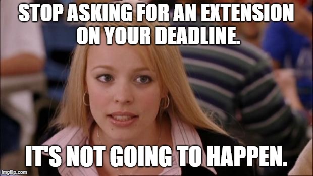 Deadline Extension | STOP ASKING FOR AN EXTENSION ON YOUR DEADLINE. IT'S NOT GOING TO HAPPEN. | image tagged in memes,its not going to happen | made w/ Imgflip meme maker