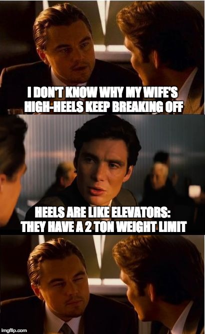 Inception Meme | I DON'T KNOW WHY MY WIFE'S HIGH-HEELS KEEP BREAKING OFF; HEELS ARE LIKE ELEVATORS: THEY HAVE A 2 TON WEIGHT LIMIT | image tagged in memes,inception | made w/ Imgflip meme maker
