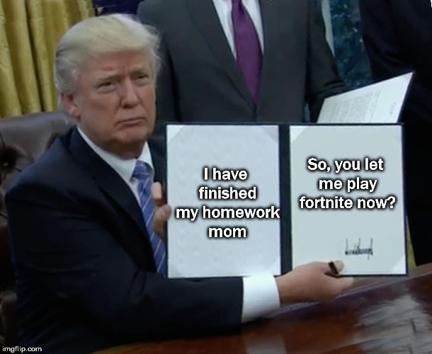 Dedicated to all fortnite players of imgflip | So, you let me play fortnite now? I have finished my homework mom | image tagged in memes,trump bill signing,fortnite | made w/ Imgflip meme maker
