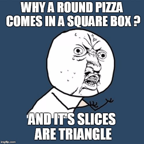 Y U No | WHY A ROUND PIZZA COMES IN A SQUARE BOX ? AND IT'S SLICES ARE TRIANGLE | image tagged in memes,y u no | made w/ Imgflip meme maker