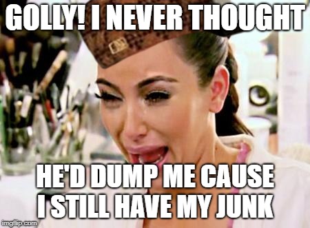 Kim Kardashian | GOLLY! I NEVER THOUGHT; HE'D DUMP ME CAUSE I STILL HAVE MY JUNK | image tagged in kim kardashian,scumbag | made w/ Imgflip meme maker