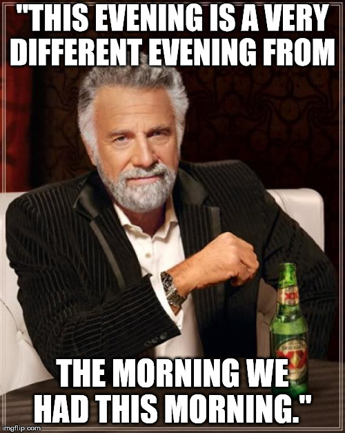 The Most Interesting Man In The World | "THIS EVENING IS A VERY DIFFERENT EVENING FROM; THE MORNING WE HAD THIS MORNING." | image tagged in memes,the most interesting man in the world | made w/ Imgflip meme maker