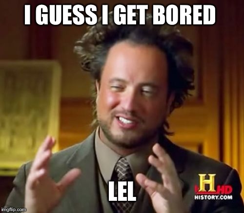 Ancient Aliens Meme | I GUESS I GET BORED LEL | image tagged in memes,ancient aliens | made w/ Imgflip meme maker