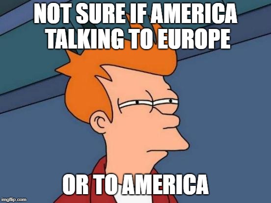Futurama Fry Meme | NOT SURE IF AMERICA TALKING TO EUROPE OR TO AMERICA | image tagged in memes,futurama fry | made w/ Imgflip meme maker