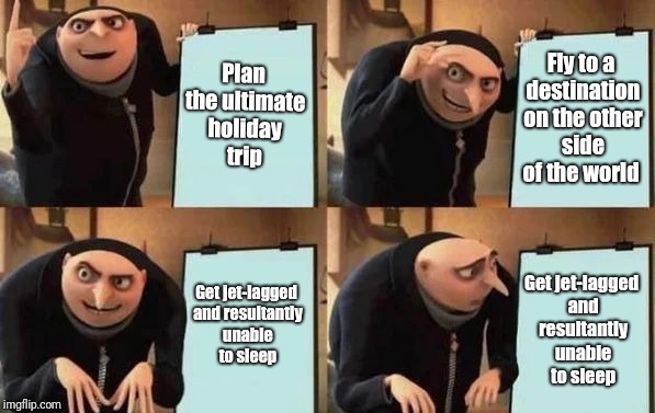 Gru's Plan | Plan the ultimate holiday trip; Fly to a destination on the other side of the world; Get jet-lagged and resultantly unable to sleep; Get jet-lagged and resultantly unable to sleep | image tagged in gru's plan | made w/ Imgflip meme maker