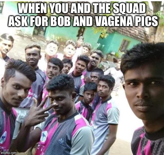 WHEN YOU AND THE SQUAD ASK FOR BOB AND VAGENA PICS | image tagged in indians | made w/ Imgflip meme maker