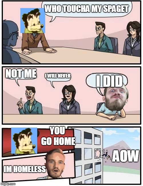 Boardroom Meeting Suggestion Meme | WHO TOUCHA MY SPAGET; NOT ME; I WILL NEVER; I DID; YOU GO HOME; AOW; IM HOMELESS | image tagged in memes,boardroom meeting suggestion | made w/ Imgflip meme maker