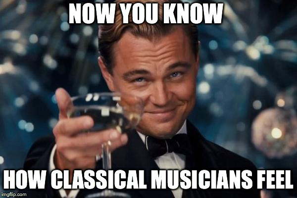 Leonardo Dicaprio Cheers Meme | NOW YOU KNOW HOW CLASSICAL MUSICIANS FEEL | image tagged in memes,leonardo dicaprio cheers | made w/ Imgflip meme maker