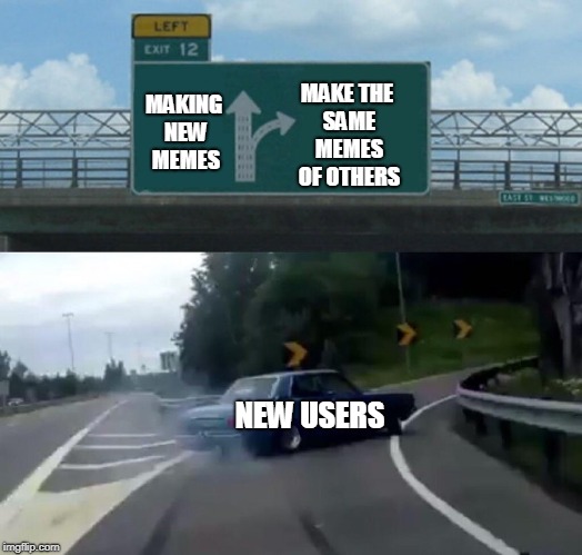 Left Exit 12 Off Ramp Meme | MAKE THE SAME MEMES OF OTHERS; MAKING NEW MEMES; NEW USERS | image tagged in memes,left exit 12 off ramp | made w/ Imgflip meme maker