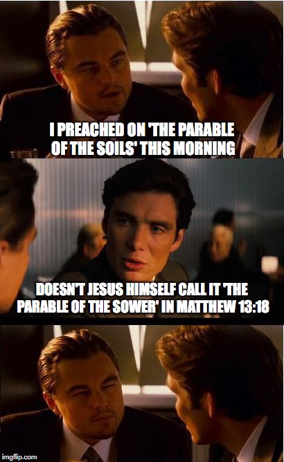Inception Meme | I PREACHED ON 'THE PARABLE OF THE SOILS' THIS MORNING; DOESN'T JESUS HIMSELF CALL IT 'THE PARABLE OF THE SOWER' IN MATTHEW 13:18 | image tagged in memes,inception | made w/ Imgflip meme maker