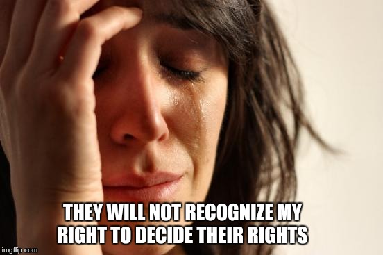 First World Problems Meme | THEY WILL NOT RECOGNIZE MY RIGHT TO DECIDE THEIR RIGHTS | image tagged in memes,first world problems | made w/ Imgflip meme maker